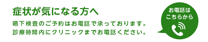 症状が気になる方へ 嚥下検査のご予約はお電話で承っております。診療時間内にクリニックまでお電話ください。お電話はこちらから