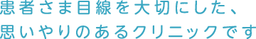 患者さま目線を大切にした、思いやりのあるクリニックです